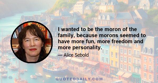 I wanted to be the moron of the family, because morons seemed to have more fun, more freedom and more personality.