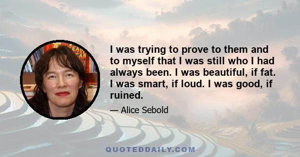 I was trying to prove to them and to myself that I was still who I had always been. I was beautiful, if fat. I was smart, if loud. I was good, if ruined.