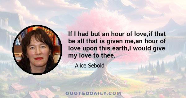 If I had but an hour of love,if that be all that is given me,an hour of love upon this earth,I would give my love to thee.