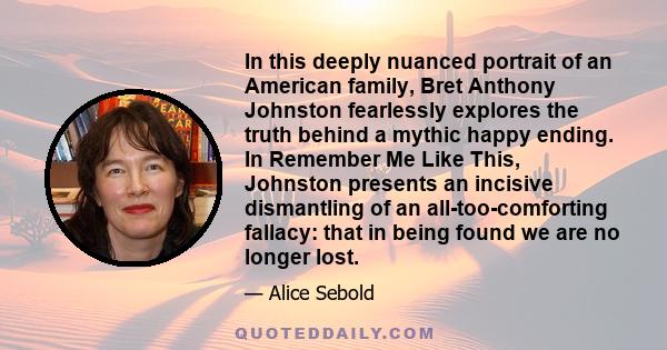 In this deeply nuanced portrait of an American family, Bret Anthony Johnston fearlessly explores the truth behind a mythic happy ending. In Remember Me Like This, Johnston presents an incisive dismantling of an