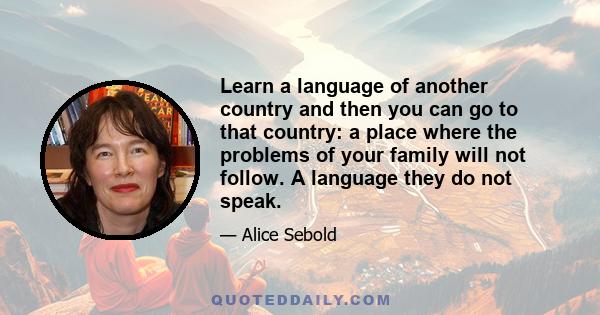 Learn a language of another country and then you can go to that country: a place where the problems of your family will not follow. A language they do not speak.