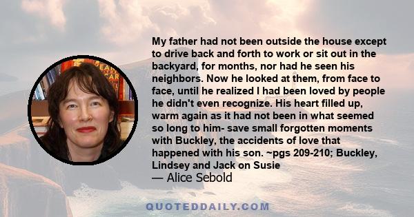 My father had not been outside the house except to drive back and forth to work or sit out in the backyard, for months, nor had he seen his neighbors. Now he looked at them, from face to face, until he realized I had