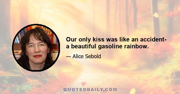 Our only kiss was like an accident- a beautiful gasoline rainbow.