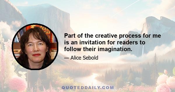 Part of the creative process for me is an invitation for readers to follow their imagination.