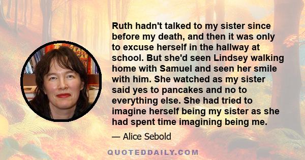 Ruth hadn't talked to my sister since before my death, and then it was only to excuse herself in the hallway at school. But she'd seen Lindsey walking home with Samuel and seen her smile with him. She watched as my