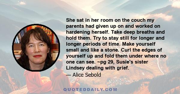 She sat in her room on the couch my parents had given up on and worked on hardening herself. Take deep breaths and hold them. Try to stay still for longer and longer periods of time. Make yourself small and like a