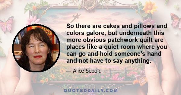 So there are cakes and pillows and colors galore, but underneath this more obvious patchwork quilt are places like a quiet room where you can go and hold someone's hand and not have to say anything.