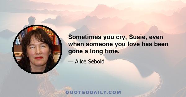 Sometimes you cry, Susie, even when someone you love has been gone a long time.