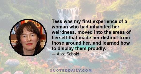 Tess was my first experience of a woman who had inhabited her weirdness, moved into the areas of herself that made her distinct from those around her, and learned how to display them proudly.