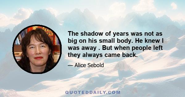 The shadow of years was not as big on his small body. He knew I was away . But when people left they always came back.