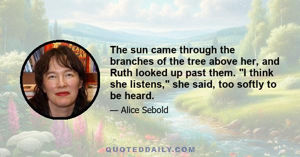 The sun came through the branches of the tree above her, and Ruth looked up past them. I think she listens, she said, too softly to be heard.