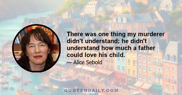 There was one thing my murderer didn't understand; he didn't understand how much a father could love his child.