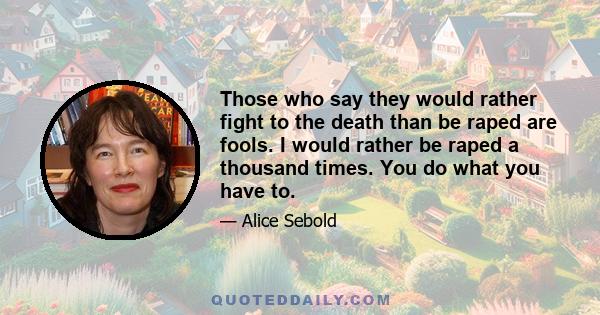 Those who say they would rather fight to the death than be raped are fools. I would rather be raped a thousand times. You do what you have to.