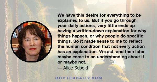 We have this desire for everything to be explained to us. But if you go through your daily actions, very little ends up having a written-down explanation for why things happen, or why people do specific things. So it