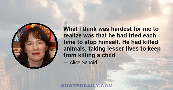 What I think was hardest for me to realize was that he had tried each time to stop himself. He had killed animals, taking lesser lives to keep from killing a child