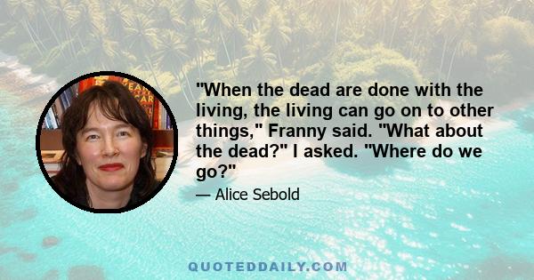 When the dead are done with the living, the living can go on to other things, Franny said. What about the dead? I asked. Where do we go?