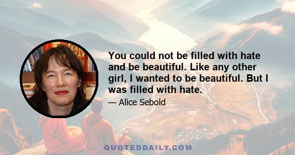 You could not be filled with hate and be beautiful. Like any other girl, I wanted to be beautiful. But I was filled with hate.