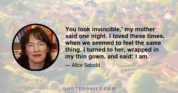 You look invincible,' my mother said one night. I loved these times, when we seemed to feel the same thing. I turned to her, wrapped in my thin gown, and said: I am.