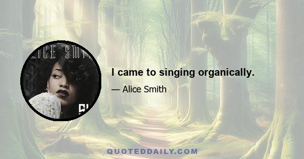 I came to singing organically.