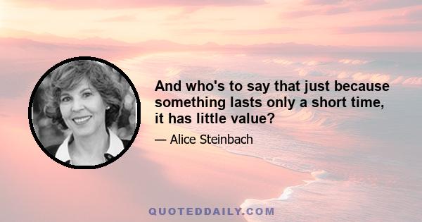 And who's to say that just because something lasts only a short time, it has little value?