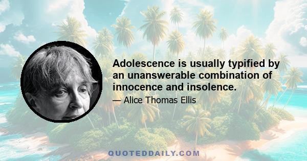 Adolescence is usually typified by an unanswerable combination of innocence and insolence.