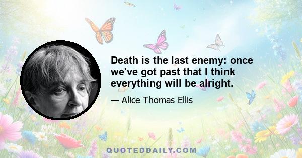 Death is the last enemy: once we've got past that I think everything will be alright.