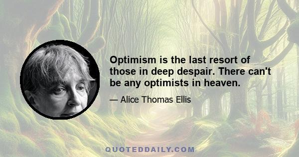 Optimism is the last resort of those in deep despair. There can't be any optimists in heaven.