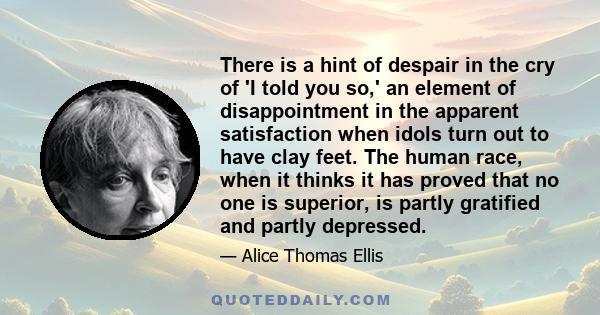 There is a hint of despair in the cry of 'I told you so,' an element of disappointment in the apparent satisfaction when idols turn out to have clay feet. The human race, when it thinks it has proved that no one is