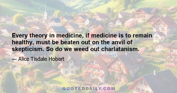 Every theory in medicine, if medicine is to remain healthy, must be beaten out on the anvil of skepticism. So do we weed out charlatanism.