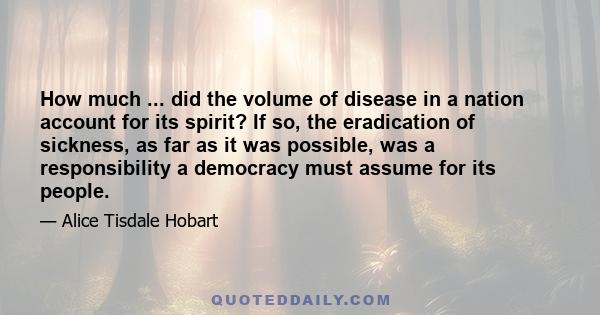 How much ... did the volume of disease in a nation account for its spirit? If so, the eradication of sickness, as far as it was possible, was a responsibility a democracy must assume for its people.