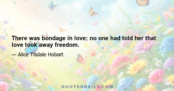 There was bondage in love; no one had told her that love took away freedom.