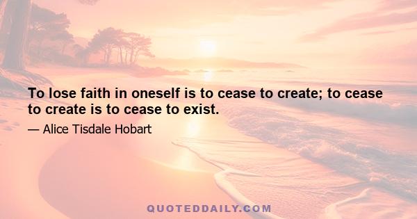 To lose faith in oneself is to cease to create; to cease to create is to cease to exist.