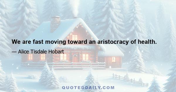 We are fast moving toward an aristocracy of health.