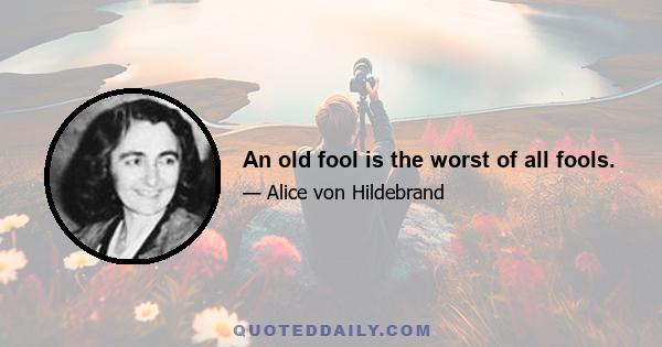 An old fool is the worst of all fools.