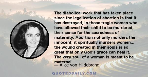 The diabolical work that has taken place since the legalization of abortion is that it has destroyed, in those tragic women who have allowed their child to be murdered, their sense for the sacredness of maternity.