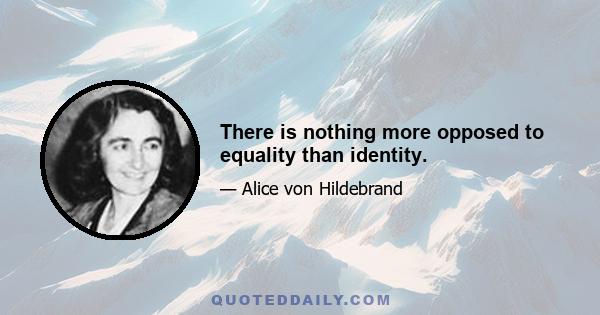 There is nothing more opposed to equality than identity.