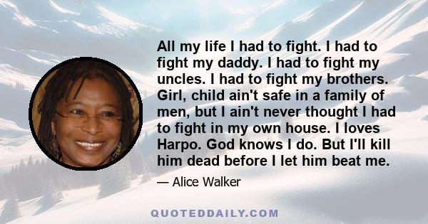 All my life I had to fight. I had to fight my daddy. I had to fight my uncles. I had to fight my brothers. Girl, child ain't safe in a family of men, but I ain't never thought I had to fight in my own house. I loves