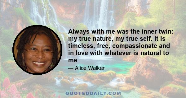 Always with me was the inner twin: my true nature, my true self. It is timeless, free, compassionate and in love with whatever is natural to me