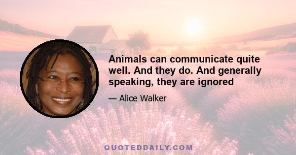 Animals can communicate quite well. And they do. And generally speaking, they are ignored