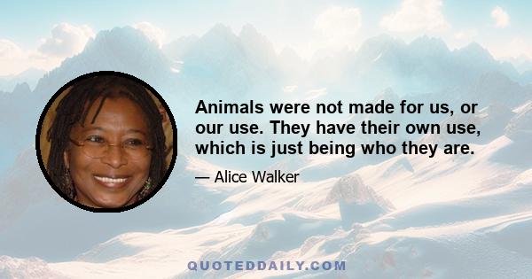 Animals were not made for us, or our use. They have their own use, which is just being who they are.