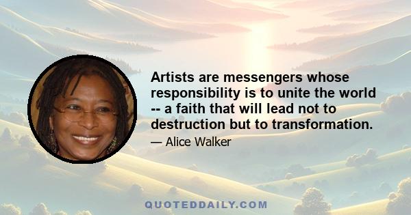 Artists are messengers whose responsibility is to unite the world -- a faith that will lead not to destruction but to transformation.