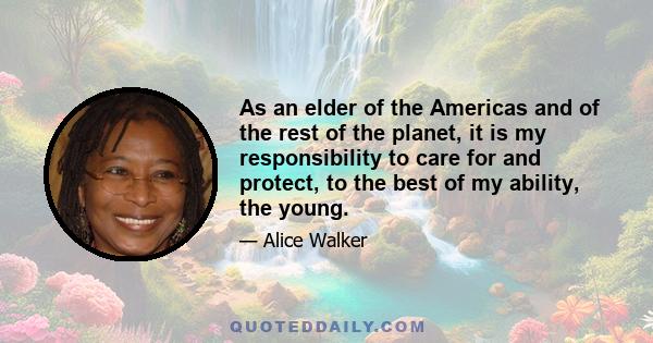 As an elder of the Americas and of the rest of the planet, it is my responsibility to care for and protect, to the best of my ability, the young.