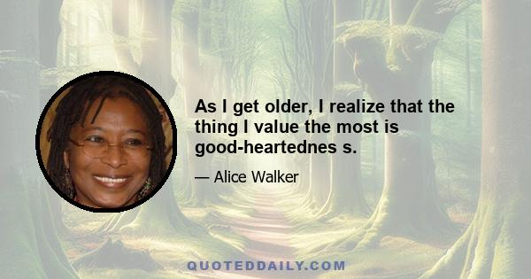 As I get older, I realize that the thing I value the most is good-heartednes s.