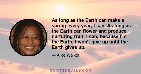 As long as the Earth can make a spring every year, I can. As long as the Earth can flower and produce nurturing fruit, I can, because I'm the Earth. I won't give up until the Earth gives up.