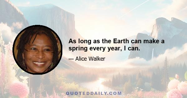 As long as the Earth can make a spring every year, I can.