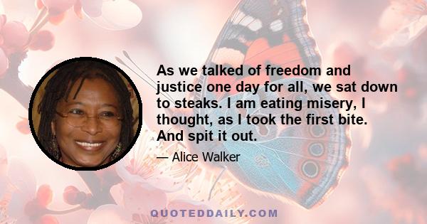 As we talked of freedom and justice one day for all, we sat down to steaks. I am eating misery, I thought, as I took the first bite. And spit it out.