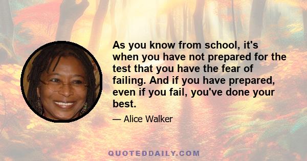 As you know from school, it's when you have not prepared for the test that you have the fear of failing. And if you have prepared, even if you fail, you've done your best.