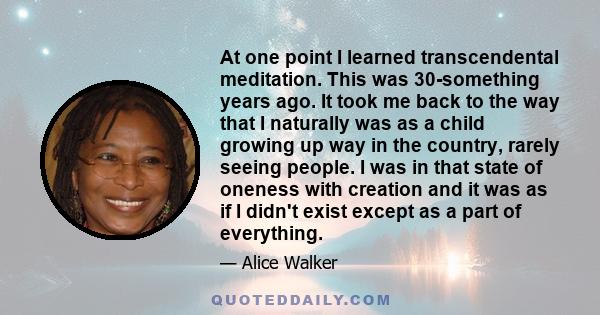 At one point I learned transcendental meditation. This was 30-something years ago. It took me back to the way that I naturally was as a child growing up way in the country, rarely seeing people. I was in that state of