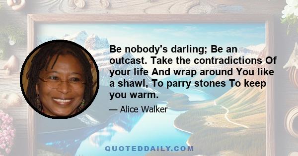 Be nobody's darling; Be an outcast. Take the contradictions Of your life And wrap around You like a shawl, To parry stones To keep you warm.