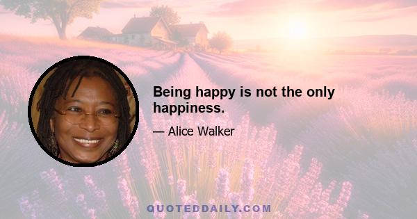 Being happy is not the only happiness.